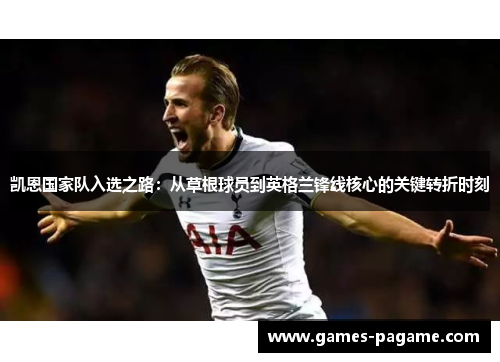 凯恩国家队入选之路:从草根球员到英格兰锋线核心的关键转折时刻 凯恩国家队入选之路:从草根球员到英格兰锋线核心的关键转折时刻