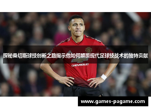 探秘桑切斯球技创新之路揭示他如何颠覆现代足球技战术的独特贡献