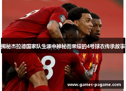 揭秘杰拉德国家队生涯中神秘而荣耀的4号球衣传承故事 揭秘杰拉德国家队生涯中神秘而荣耀的4号球衣传承故事