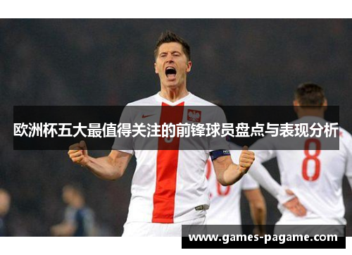 欧洲杯五大最值得关注的前锋球员盘点与表现分析 欧洲杯五大最值得关注的前锋球员盘点与表现分析
