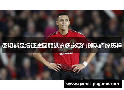 桑切斯足坛征途回顾纵览多家豪门球队辉煌历程 桑切斯足坛征途回顾纵览多家豪门球队辉煌历程