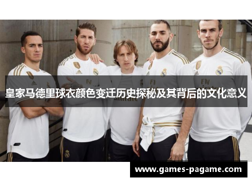 皇家马德里球衣颜色变迁历史探秘及其背后的文化意义