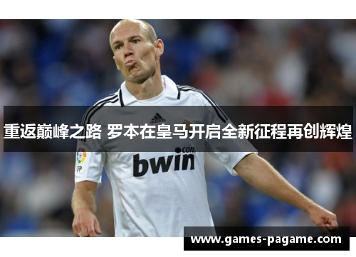 重返巅峰之路 罗本在皇马开启全新征程再创辉煌