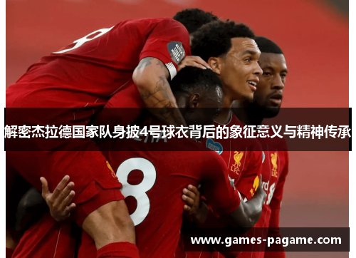 解密杰拉德国家队身披4号球衣背后的象征意义与精神传承 解密杰拉德国家队身披4号球衣背后的象征意义与精神传承