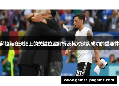 萨拉赫在球场上的关键位置解析及其对球队成功的重要性 萨拉赫在球场上的关键位置解析及其对球队成功的重要性