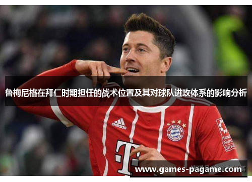 鲁梅尼格在拜仁时期担任的战术位置及其对球队进攻体系的影响分析