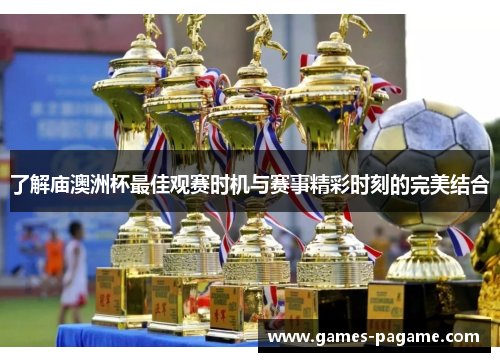 了解庙澳洲杯最佳观赛时机与赛事精彩时刻的完美结合