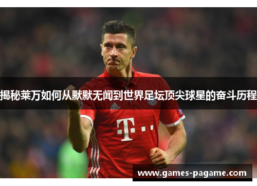 揭秘莱万如何从默默无闻到世界足坛顶尖球星的奋斗历程