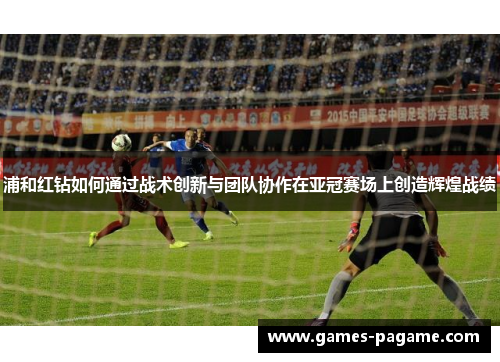 浦和红钻如何通过战术创新与团队协作在亚冠赛场上创造辉煌战绩