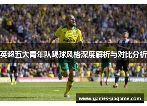英超五大青年队踢球风格深度解析与对比分析 英超五大青年队踢球风格深度解析与对比分析