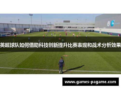 英超球队如何借助科技创新提升比赛表现和战术分析效果