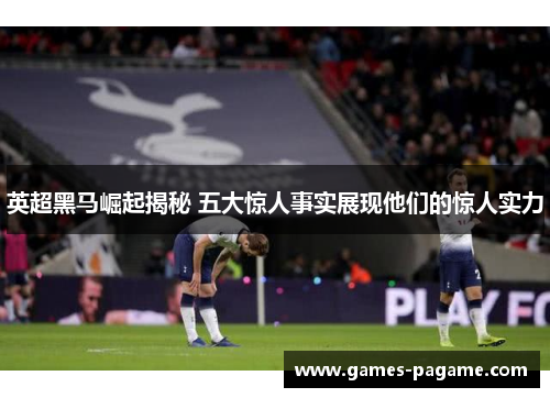 英超黑马崛起揭秘 五大惊人事实展现他们的惊人实力 英超黑马崛起揭秘 五大惊人事实展现他们的惊人实力
