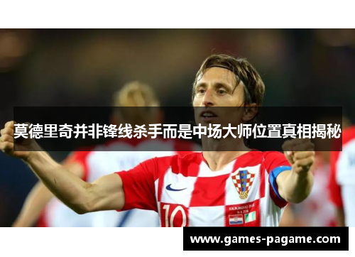 莫德里奇并非锋线杀手而是中场大师位置真相揭秘