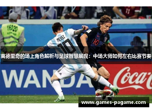 莫德里奇的场上角色解析与足球智慧展现:中场大师如何左右比赛节奏 莫德里奇的场上角色解析与足球智慧展现:中场大师如何左右比赛节奏
