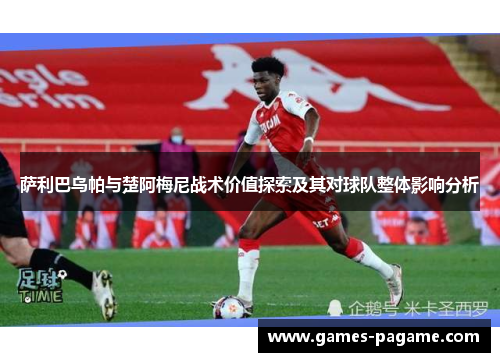萨利巴乌帕与楚阿梅尼战术价值探索及其对球队整体影响分析 萨利巴乌帕与楚阿梅尼战术价值探索及其对球队整体影响分析
