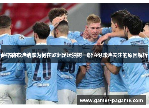 萨格勒布迪纳摩为何在欧洲足坛独树一帜值得球迷关注的原因解析