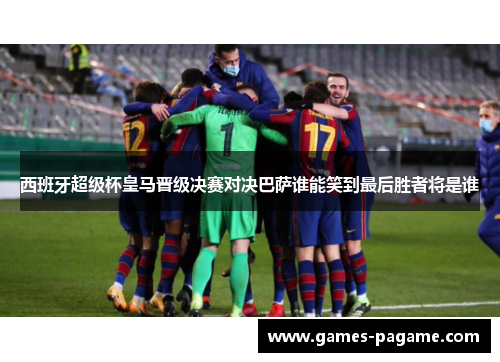 西班牙超级杯皇马晋级决赛对决巴萨谁能笑到最后胜者将是谁