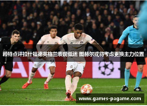 赖特点评拉什福德英格兰表现低迷 图赫尔或将考虑更换主力位置