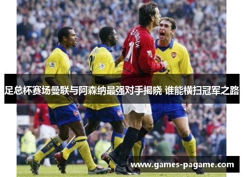 足总杯赛场曼联与阿森纳最强对手揭晓 谁能横扫冠军之路