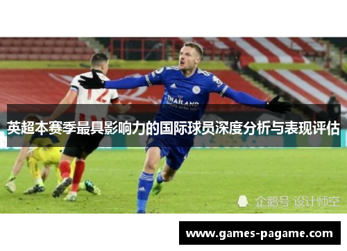 英超本赛季最具影响力的国际球员深度分析与表现评估