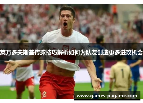 莱万多夫斯基传球技巧解析如何为队友创造更多进攻机会
