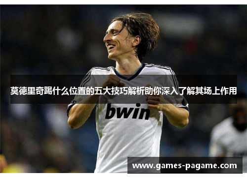 莫德里奇踢什么位置的五大技巧解析助你深入了解其场上作用