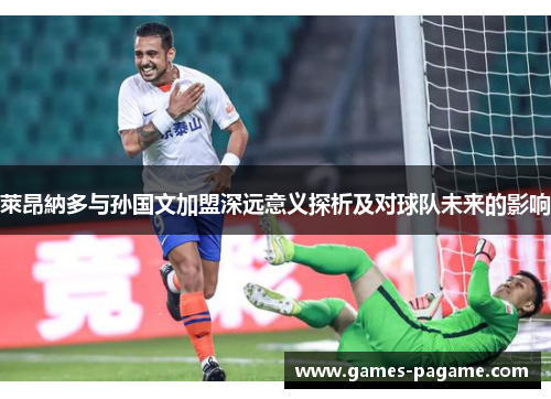 萊昂納多与孙国文加盟深远意义探析及对球队未来的影响 萊昂納多与孙国文加盟深远意义探析及对球队未来的影响