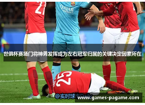 世俱杯赛场门将神勇发挥成为左右冠军归属的关键决定因素所在
