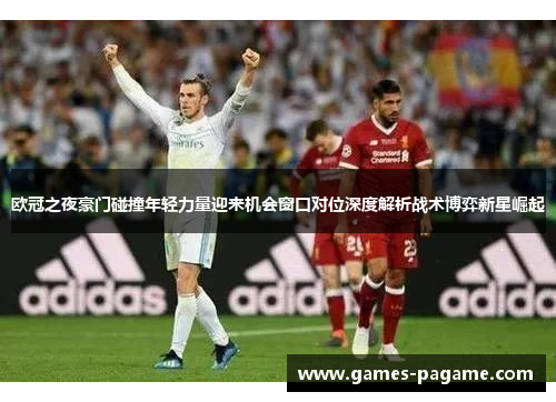 欧冠之夜豪门碰撞年轻力量迎来机会窗口对位深度解析战术博弈新星崛起