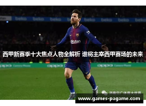 西甲新赛季十大焦点人物全解析 谁将主宰西甲赛场的未来