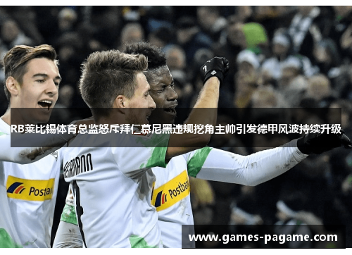 RB莱比锡体育总监怒斥拜仁慕尼黑违规挖角主帅引发德甲风波持续升级