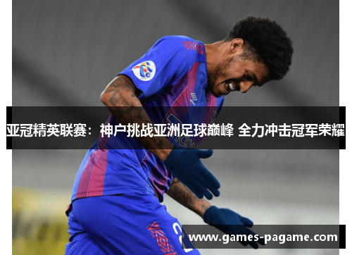 亚冠精英联赛：神户挑战亚洲足球巅峰 全力冲击冠军荣耀