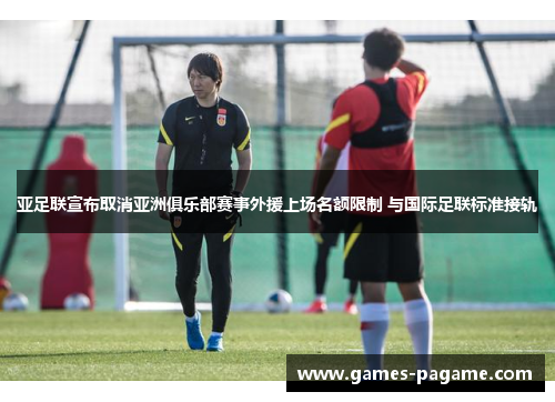 亚足联宣布取消亚洲俱乐部赛事外援上场名额限制 与国际足联标准接轨