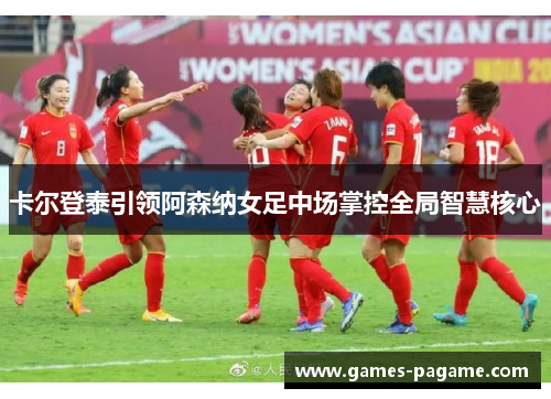 卡尔登泰引领阿森纳女足中场掌控全局智慧核心