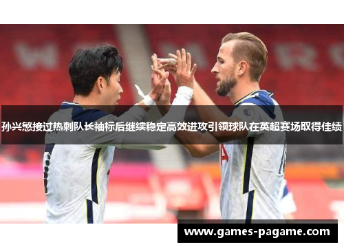 孙兴慜接过热刺队长袖标后继续稳定高效进攻引领球队在英超赛场取得佳绩