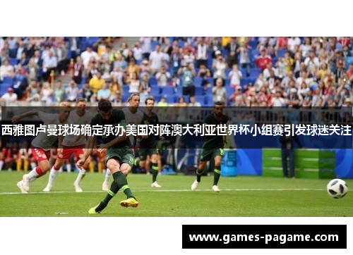 西雅图卢曼球场确定承办美国对阵澳大利亚世界杯小组赛引发球迷关注