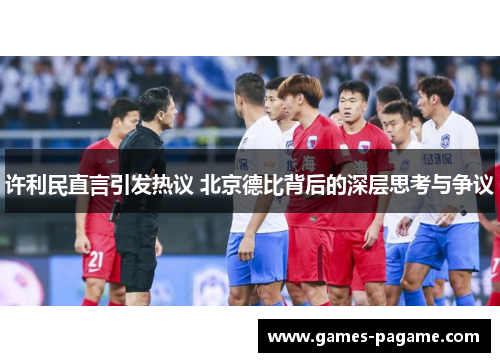 许利民直言引发热议 北京德比背后的深层思考与争议