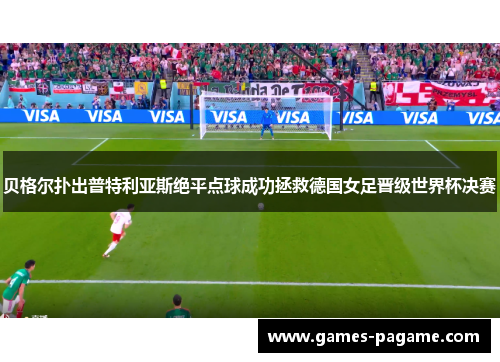 贝格尔扑出普特利亚斯绝平点球成功拯救德国女足晋级世界杯决赛