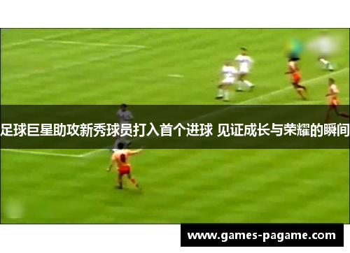 足球巨星助攻新秀球员打入首个进球 见证成长与荣耀的瞬间 足球巨星助攻新秀球员打入首个进球 见证成长与荣耀的瞬间