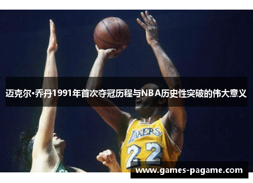 迈克尔·乔丹1991年首次夺冠历程与NBA历史性突破的伟大意义 迈克尔·乔丹1991年首次夺冠历程与NBA历史性突破的伟大意义