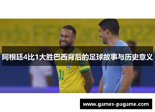 阿根廷4比1大胜巴西背后的足球故事与历史意义 阿根廷4比1大胜巴西背后的足球故事与历史意义