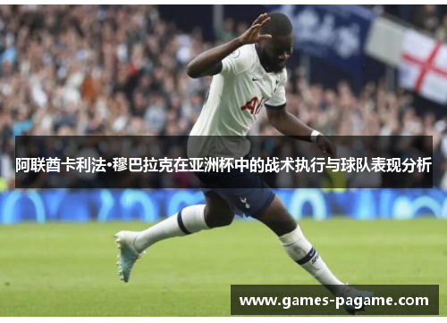 阿联酋卡利法·穆巴拉克在亚洲杯中的战术执行与球队表现分析