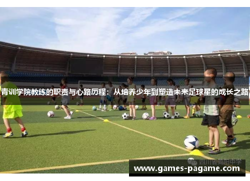 青训学院教练的职责与心路历程:从培养少年到塑造未来足球星的成长之路 青训学院教练的职责与心路历程:从培养少年到塑造未来足球星的成长之路