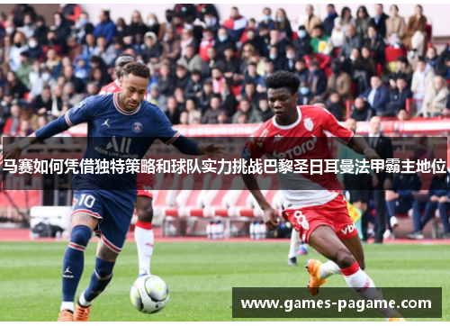 马赛如何凭借独特策略和球队实力挑战巴黎圣日耳曼法甲霸主地位 马赛如何凭借独特策略和球队实力挑战巴黎圣日耳曼法甲霸主地位